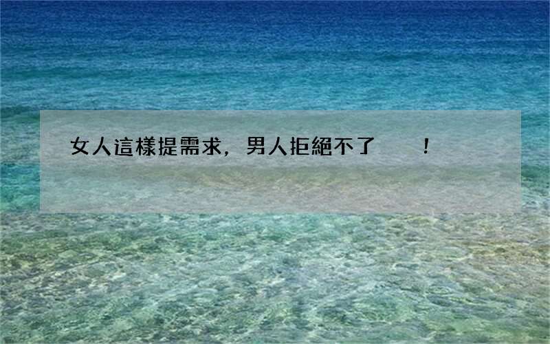 女人這樣提需求，男人拒絕不了！